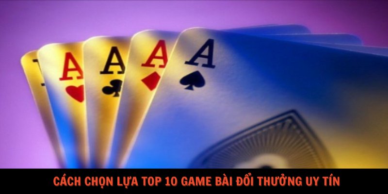 Cách chọn lựa top 10 game bài đổi thưởng uy tín  